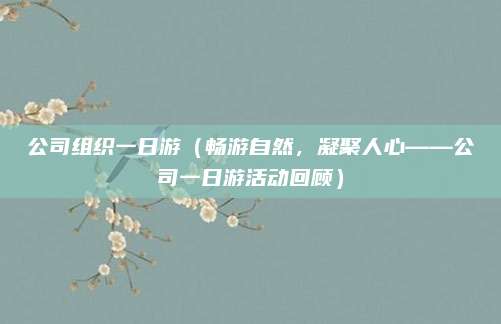 公司组织一日游(畅游自然,凝聚人心——公司一日游活动回顾)