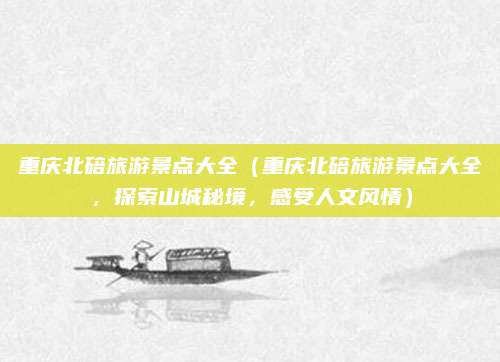 重庆北碚旅游景点大全（重庆北碚旅游景点大全，探索山城秘境，感受人文风情）