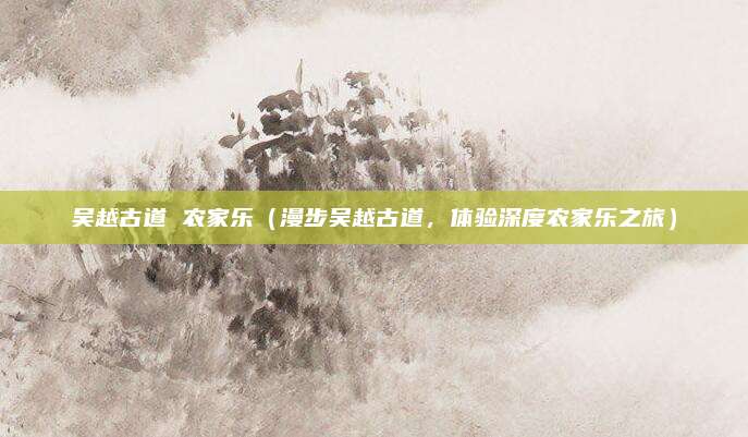 吴越古道 农家乐（漫步吴越古道，体验深度农家乐之旅）
