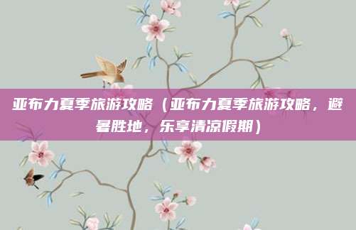 亚布力夏季旅游攻略(亚布力夏季旅游攻略,避暑胜地,乐享清凉假期)