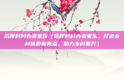 后岸村村办农家乐(后岸村村办农家乐,打造乡村旅游新亮点,助力乡村振兴)