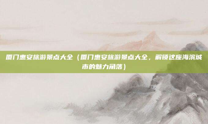 厦门惠安旅游景点大全(厦门惠安旅游景点大全,解锁这座海滨城市的魅力角落)