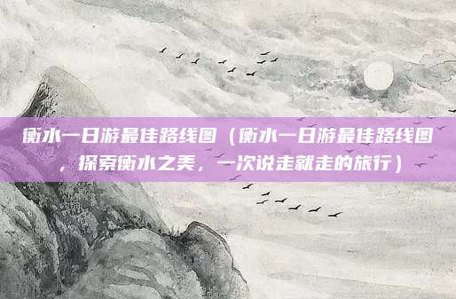 衡水一日游最佳路线图(衡水一日游最佳路线图,探索衡水之美,一次说走就走的旅行)