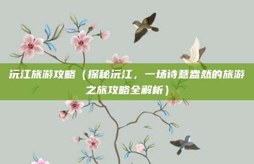 沅江旅游攻略(探秘沅江,一场诗意盎然的旅游之旅攻略全解析)