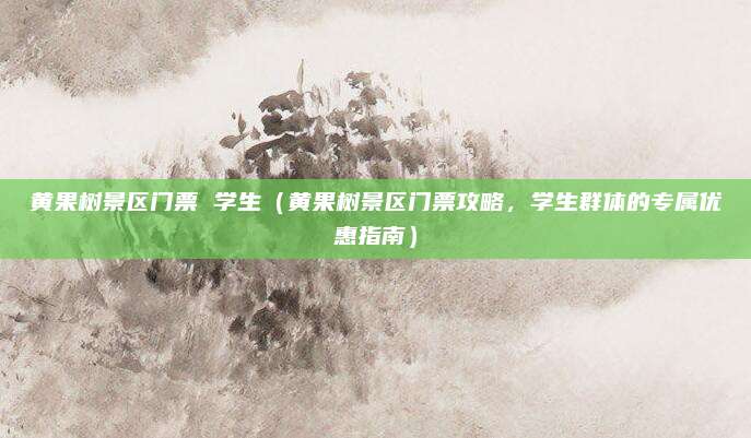 黄果树景区门票 学生(黄果树景区门票攻略,学生群体的专属优惠指南)