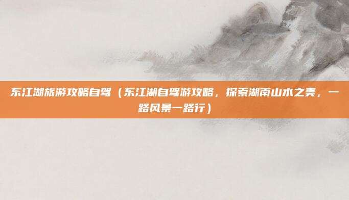东江湖旅游攻略自驾(东江湖自驾游攻略,探索湖南山水之美,一路风景一路行)