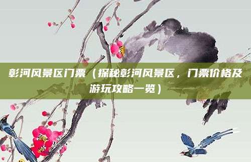 彰河风景区门票(探秘彰河风景区,门票价格及游玩攻略一览)