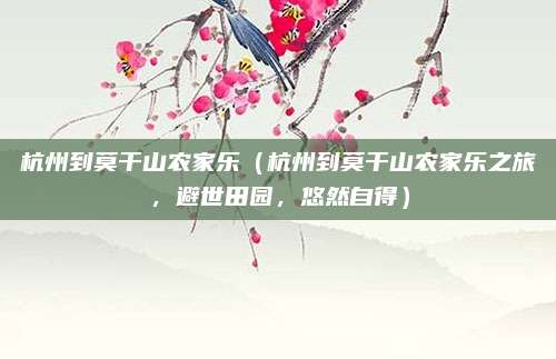 杭州到莫干山农家乐(杭州到莫干山农家乐之旅,避世田园,悠然自得)
