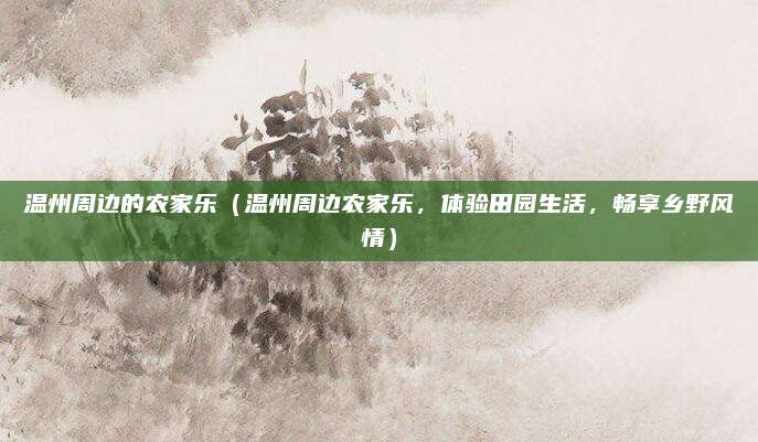温州周边的农家乐(温州周边农家乐,体验田园生活,畅享乡野风情)