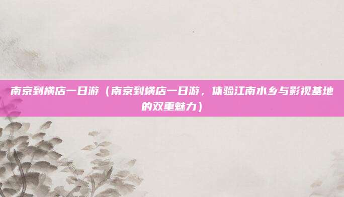 南京到横店一日游(南京到横店一日游,体验江南水乡与影视基地的双重魅力)