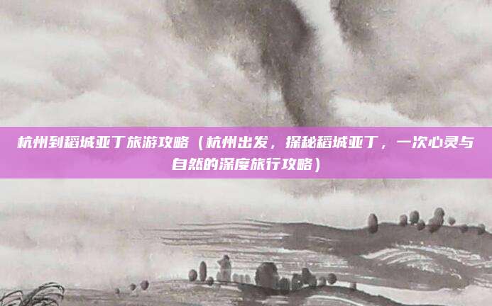 杭州到稻城亚丁旅游攻略(杭州出发,探秘稻城亚丁,一次心灵与自然的深度旅行攻略)