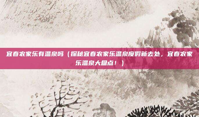 宜春农家乐有温泉吗（探秘宜春农家乐温泉度假新去处，宜春农家乐温泉大盘点！）