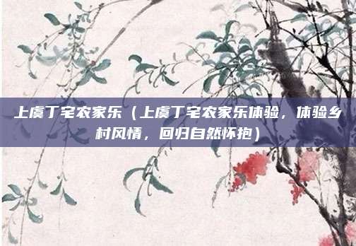 上虞丁宅农家乐(上虞丁宅农家乐体验,体验乡村风情,回归自然怀抱)