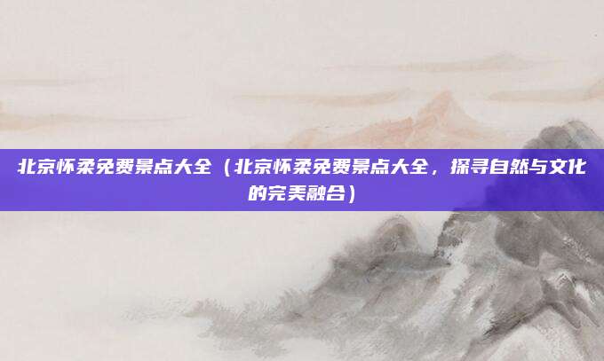 北京怀柔免费景点大全（北京怀柔免费景点大全，探寻自然与文化的完美融合）