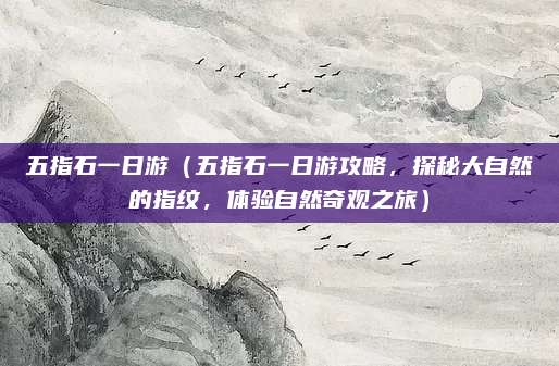 五指石一日游(五指石一日游攻略,探秘大自然的指纹,体验自然奇观之旅)