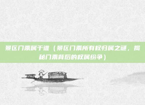 景区门票属于谁(景区门票所有权归属之谜,揭秘门票背后的权属纷争)