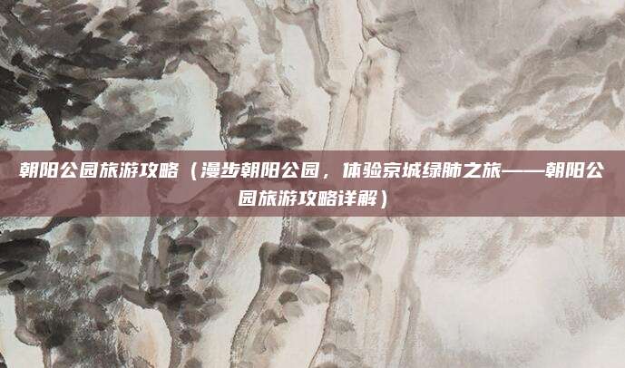 朝阳公园旅游攻略(漫步朝阳公园,体验京城绿肺之旅——朝阳公园旅游攻略详解)