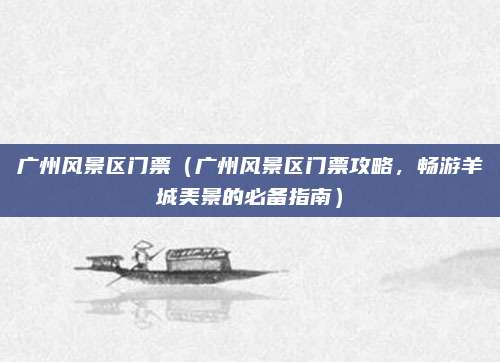 广州风景区门票(广州风景区门票攻略,畅游羊城美景的必备指南)