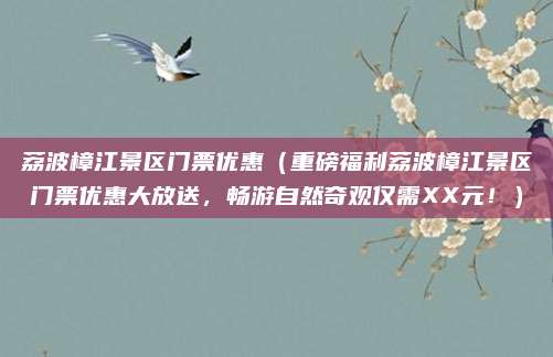 荔波樟江景区门票优惠(重磅福利荔波樟江景区门票优惠大放送,畅游自然奇观仅需XX元!)