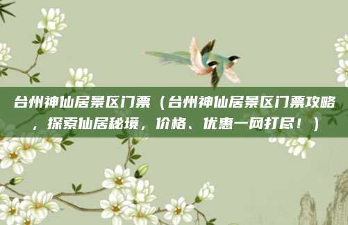 台州神仙居景区门票(台州神仙居景区门票攻略,探索仙居秘境,价格、优惠一网打尽!)