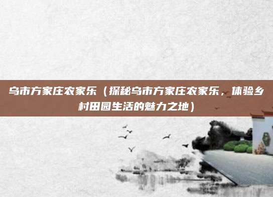 乌市方家庄农家乐(探秘乌市方家庄农家乐,体验乡村田园生活的魅力之地)