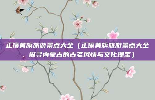 正镶黄旗旅游景点大全(正镶黄旗旅游景点大全,探寻内蒙古的古老风情与文化瑰宝)