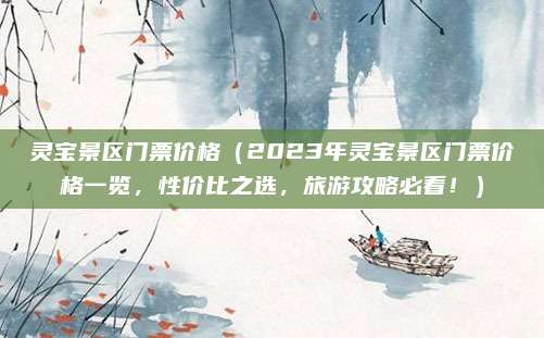 灵宝景区门票价格(2023年灵宝景区门票价格一览,性价比之选,旅游攻略必看!)