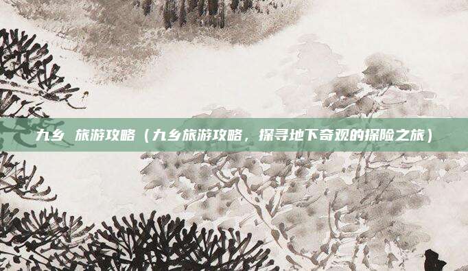 九乡 旅游攻略(九乡旅游攻略,探寻地下奇观的探险之旅)