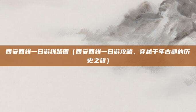 西安西线一日游线路图（西安西线一日游攻略，穿越千年古都的历史之旅）