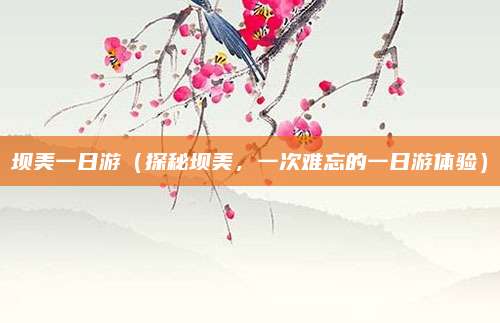 坝美一日游(探秘坝美,一次难忘的一日游体验)
