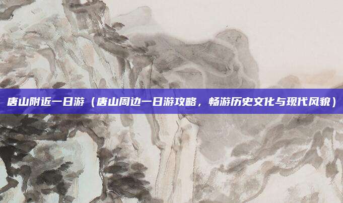 唐山附近一日游(唐山周边一日游攻略,畅游历史文化与现代风貌)