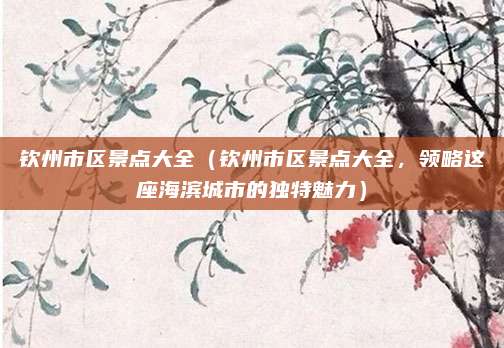 钦州市区景点大全(钦州市区景点大全,领略这座海滨城市的独特魅力)