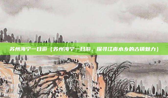 苏州海宁一日游(苏州海宁一日游,探寻江南水乡的古镇魅力)