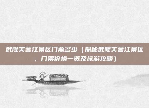 武隆芙蓉江景区门票多少(探秘武隆芙蓉江景区,门票价格一览及旅游攻略)