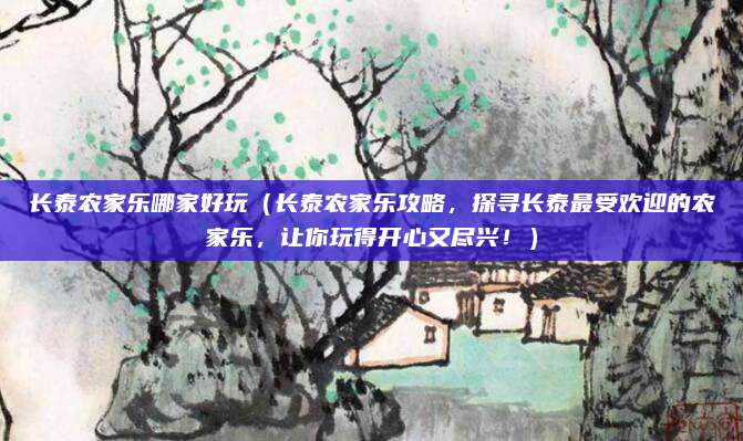 长泰农家乐哪家好玩(长泰农家乐攻略,探寻长泰最受欢迎的农家乐,让你玩得开心又尽兴!)