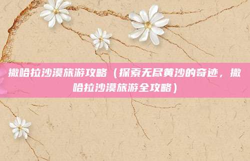 撒哈拉沙漠旅游攻略(探索无尽黄沙的奇迹,撒哈拉沙漠旅游全攻略)