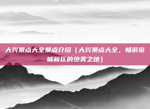 大兴景点大全景点介绍(大兴景点大全,畅游京城新区的绝美之地)