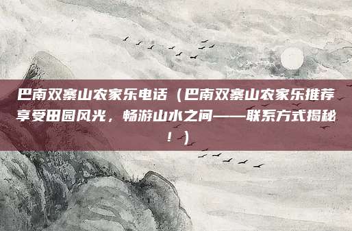 巴南双寨山农家乐电话(巴南双寨山农家乐推荐享受田园风光,畅游山水之间——联系方式揭秘!)