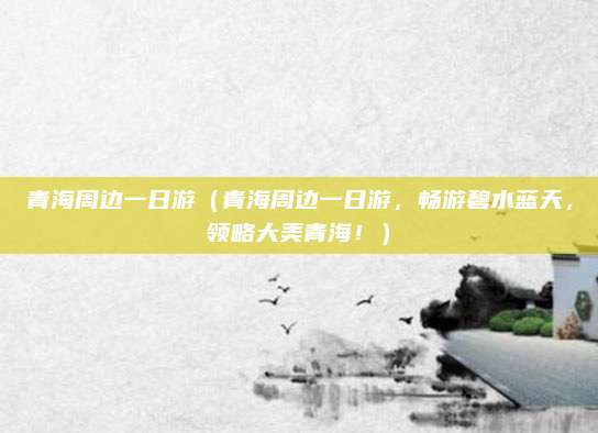 青海周边一日游(青海周边一日游,畅游碧水蓝天,领略大美青海!)