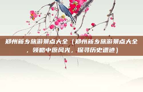 郑州新乡旅游景点大全(郑州新乡旅游景点大全,领略中原风光,探寻历史遗迹)