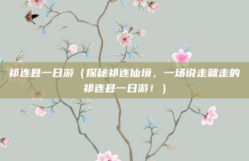 祁连县一日游（探秘祁连仙境，一场说走就走的祁连县一日游！）
