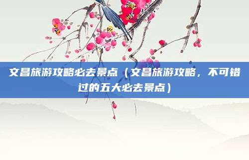 文昌旅游攻略必去景点(文昌旅游攻略,不可错过的五大必去景点)