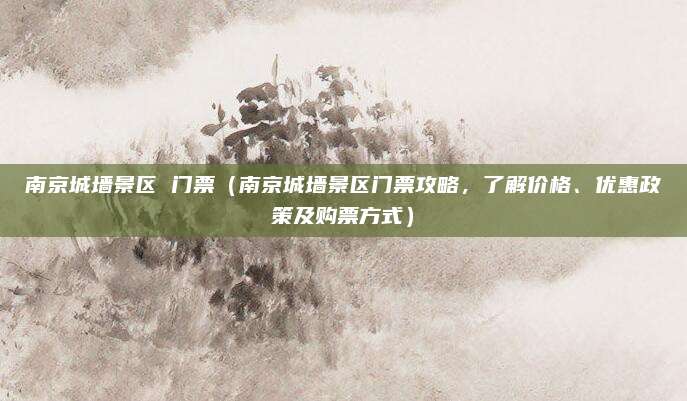 南京城墙景区 门票(南京城墙景区门票攻略,了解价格、优惠政策及购票方式)
