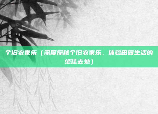 个旧农家乐(深度探秘个旧农家乐,体验田园生活的绝佳去处)