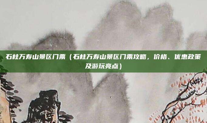 石柱万寿山景区门票(石柱万寿山景区门票攻略,价格、优惠政策及游玩亮点)