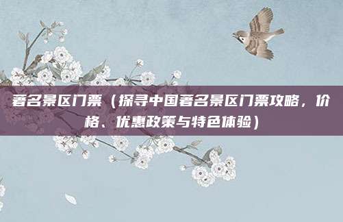著名景区门票(探寻中国著名景区门票攻略,价格、优惠政策与特色体验)