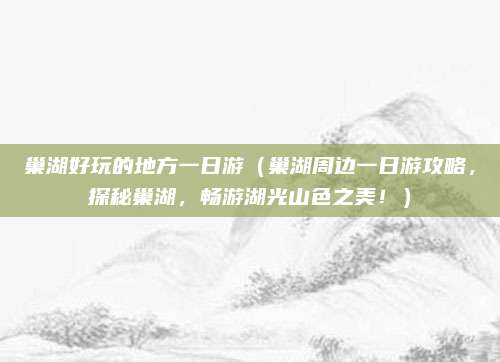 巢湖好玩的地方一日游（巢湖周边一日游攻略，探秘巢湖，畅游湖光山色之美！）