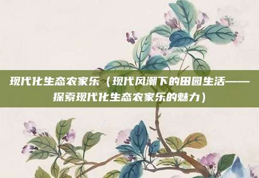 现代化生态农家乐(现代风潮下的田园生活——探索现代化生态农家乐的魅力)
