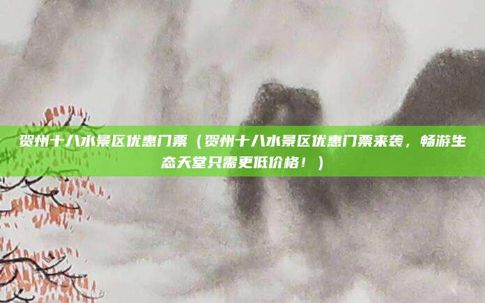 贺州十八水景区优惠门票(贺州十八水景区优惠门票来袭,畅游生态天堂只需更低价格!)