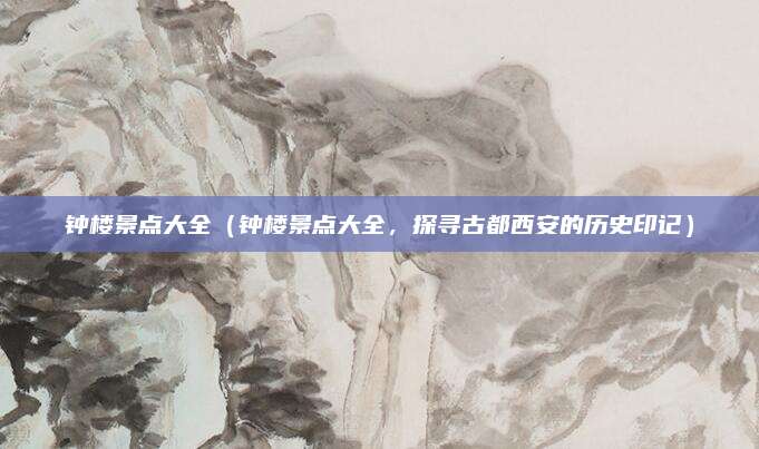 钟楼景点大全(钟楼景点大全,探寻古都西安的历史印记)